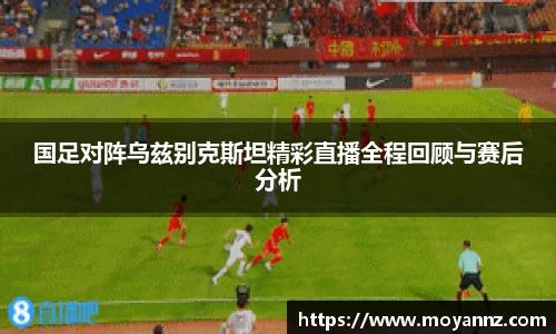 国足对阵乌兹别克斯坦精彩直播全程回顾与赛后分析